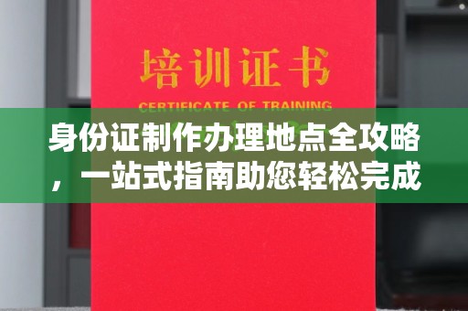 宜兴身份证制作办理地点全攻略，一站式指南助您轻松完成